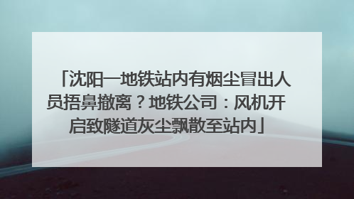 沈阳一地铁站内有烟尘冒出人员捂鼻撤离？地铁公司：风机开启致隧道灰尘飘散至站内