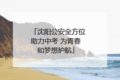 沈阳公安全方位助力中考 为青春和梦想护航
