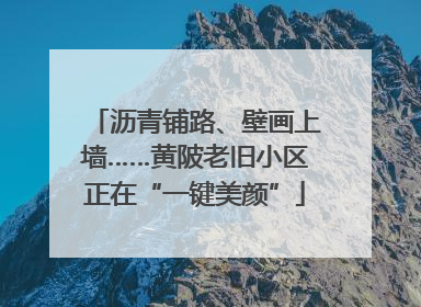 沥青铺路、壁画上墙……黄陂老旧小区正在“一键美颜”