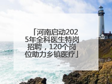 河南启动2025年全科医生特岗招聘，120个岗位助力乡镇医疗