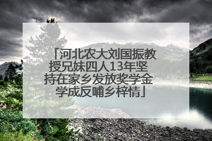 河北农大刘国振教授兄妹四人13年坚持在家乡发放奖学金 学成反哺乡梓情