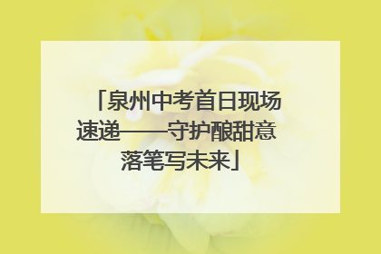 泉州中考首日现场速递——守护酿甜意 落笔写未来