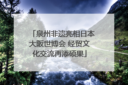 泉州非遗亮相日本大阪世博会 经贸文化交流再添硕果