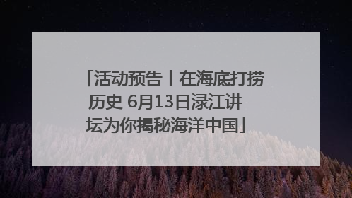 活动预告丨在海底打捞历史 6月13日渌江讲坛为你揭秘海洋中国
