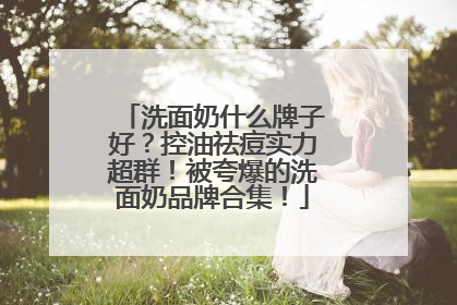 洗面奶什么牌子好？控油祛痘实力超群！被夸爆的洗面奶品牌合集！