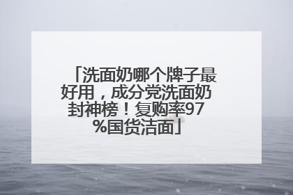 洗面奶哪个牌子最好用，成分党洗面奶封神榜！复购率97%国货洁面