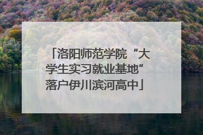 洛阳师范学院“大学生实习就业基地”落户伊川滨河高中