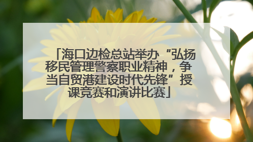 海口边检总站举办“弘扬移民管理警察职业精神，争当自贸港建设时代先锋”授课竞赛和演讲比赛