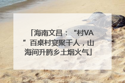 海南文昌：“村VA”百桌村宴聚千人，山海间升腾乡土烟火气