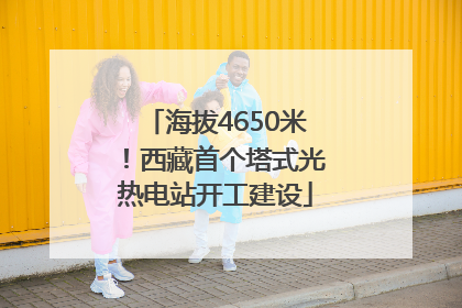 海拔4650米！西藏首个塔式光热电站开工建设