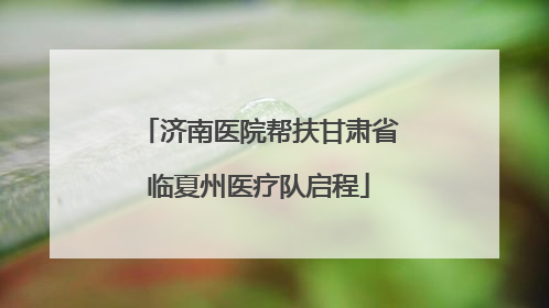 济南医院帮扶甘肃省临夏州医疗队启程