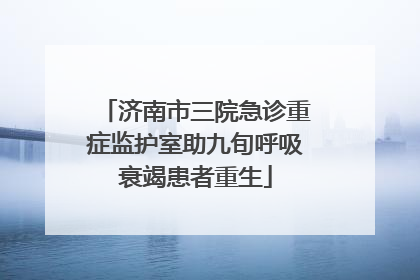 济南市三院急诊重症监护室助九旬呼吸衰竭患者重生