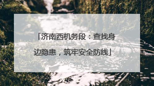 济南西机务段：查找身边隐患，筑牢安全防线