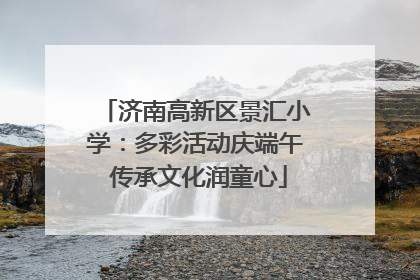 济南高新区景汇小学：多彩活动庆端午 传承文化润童心