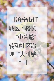 济宁市任城区：楼长“小齿轮”转动社区治理“大引擎”