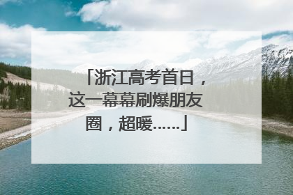 浙江高考首日，这一幕幕刷爆朋友圈，超暖……