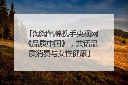 淘淘氧棉携手央视网《品质中国》，共话品质消费与女性健康