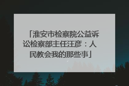 淮安市检察院公益诉讼检察部主任汪彦：人民教会我的那些事