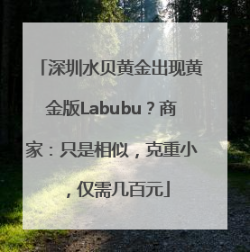 深圳水贝黄金出现黄金版Labubu？商家：只是相似，克重小，仅需几百元
