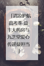 清凉护航高考季 益丰大药房与九芝堂爱心传递显担当