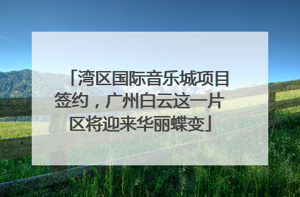 湾区国际音乐城项目签约，广州白云这一片区将迎来华丽蝶变