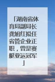湖南省体育局副局长龚旭红拟任省管企业正职，曾是赛艇亚运冠军