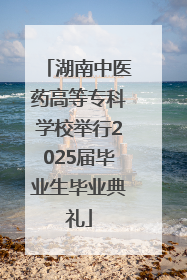 湖南中医药高等专科学校举行2025届毕业生毕业典礼