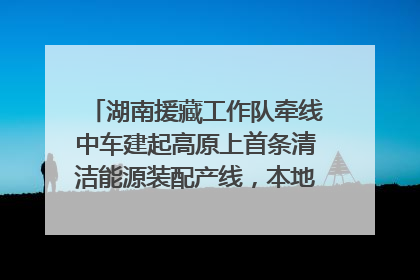 湖南援藏工作队牵线中车建起高原上首条清洁能源装配产线，本地大学生成车间检验员