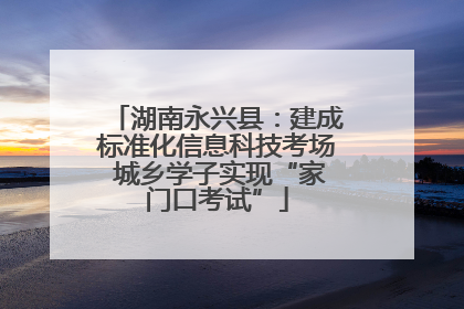 湖南永兴县：建成标准化信息科技考场 城乡学子实现“家门口考试”