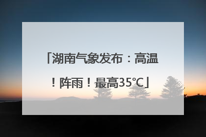 湖南气象发布：高温！阵雨！最高35℃