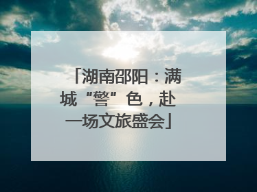 湖南邵阳：满城“警”色，赴一场文旅盛会