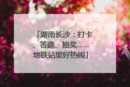 湖南长沙：打卡、答题、抽奖……地铁站里好热闹