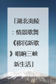 湖北夷陵：情景歌舞《移民新歌》唱响三峡新生活