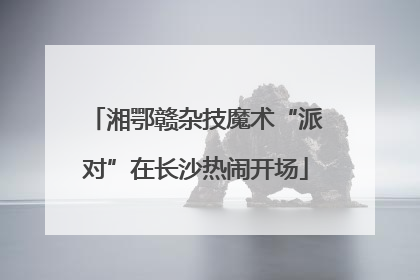 湘鄂赣杂技魔术“派对”在长沙热闹开场