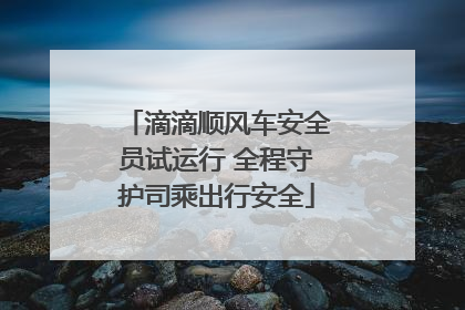 滴滴顺风车安全员试运行 全程守护司乘出行安全