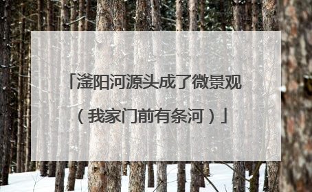 滏阳河源头成了微景观（我家门前有条河）