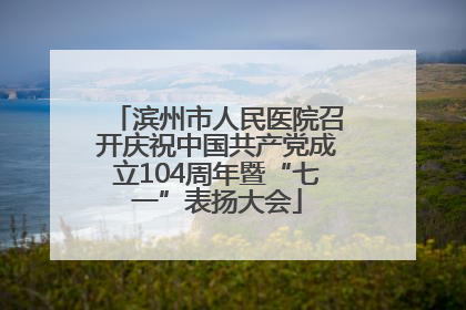 滨州市人民医院召开庆祝中国共产党成立104周年暨“七一”表扬大会