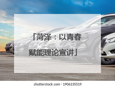 菏泽：以青春赋能理论宣讲