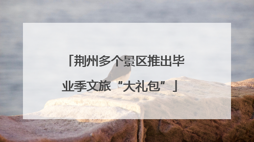 荆州多个景区推出毕业季文旅“大礼包”