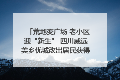 荒地变广场 老小区迎“新生” 四川威远美乡优城改出居民获得感｜万千气象看四川