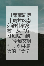 荣耀淄博｜周村区南郊镇韩家窝村：从“方寸庭院”到“全域文明”，乡村振兴的“美学革命”