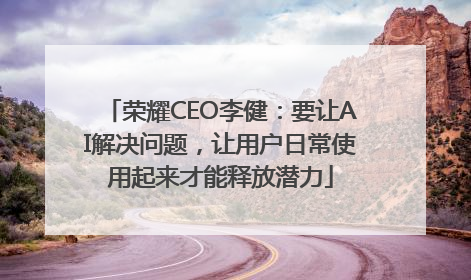 荣耀CEO李健：要让AI解决问题，让用户日常使用起来才能释放潜力