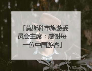 莫斯科市旅游委员会主席：感谢每一位中国游客