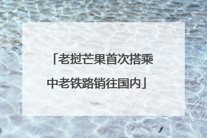 老挝芒果首次搭乘中老铁路销往国内