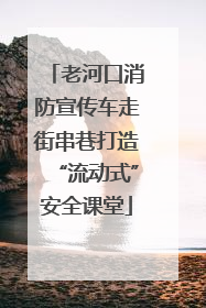 老河口消防宣传车走街串巷打造“流动式”安全课堂