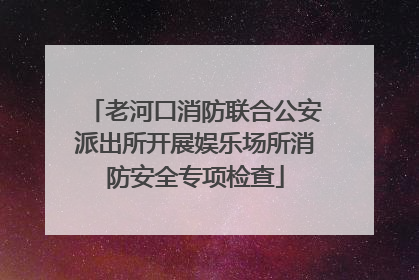 老河口消防联合公安派出所开展娱乐场所消防安全专项检查