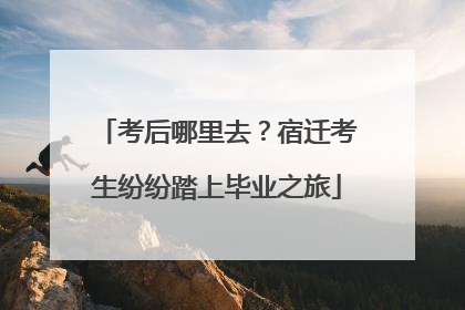 考后哪里去？宿迁考生纷纷踏上毕业之旅