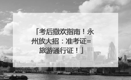 考后撒欢指南！永州放大招：准考证=旅游通行证！