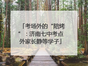 考场外的“陪烤”：济南七中考点外家长静等学子