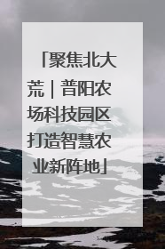 聚焦北大荒｜普阳农场科技园区打造智慧农业新阵地